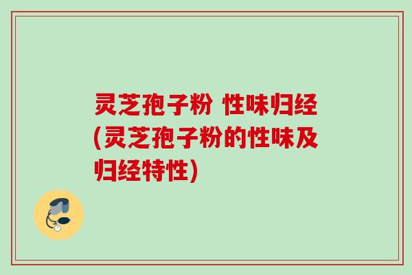 灵芝孢子粉 性味归经(灵芝孢子粉的性味及归经特性)