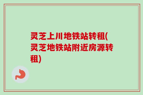灵芝上川地铁站转租(灵芝地铁站附近房源转租)