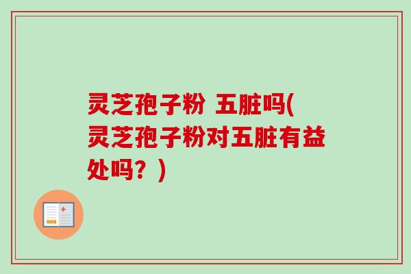 灵芝孢子粉 五脏吗(灵芝孢子粉对五脏有益处吗？)