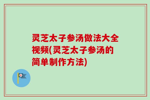 灵芝太子参汤做法大全视频(灵芝太子参汤的简单制作方法)