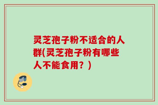 灵芝孢子粉不适合的人群(灵芝孢子粉有哪些人不能食用？)