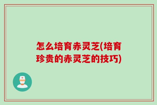 怎么培育赤灵芝(培育珍贵的赤灵芝的技巧)