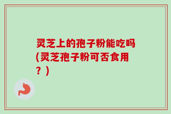 灵芝上的孢子粉能吃吗(灵芝孢子粉可否食用？)