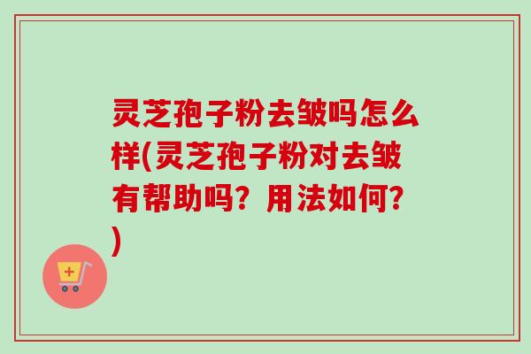 灵芝孢子粉去皱吗怎么样(灵芝孢子粉对去皱有帮助吗？用法如何？)