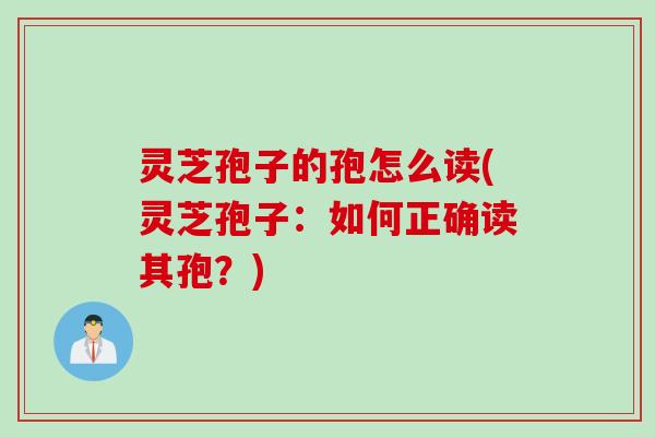 灵芝孢子的孢怎么读(灵芝孢子：如何正确读其孢？)