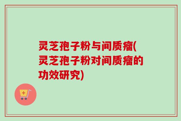 灵芝孢子粉与间质瘤(灵芝孢子粉对间质瘤的功效研究) 灵芝孢子粉与间质瘤(灵芝孢子粉对间质瘤的功效研究)