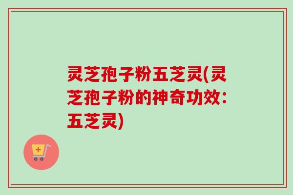 灵芝孢子粉五芝灵(灵芝孢子粉的神奇功效：五芝灵)