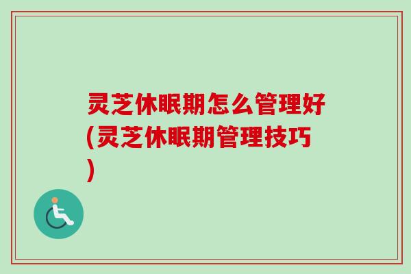 灵芝休眠期怎么管理好(灵芝休眠期管理技巧) 灵芝休眠期怎么管理好(灵芝休眠期管理技巧)