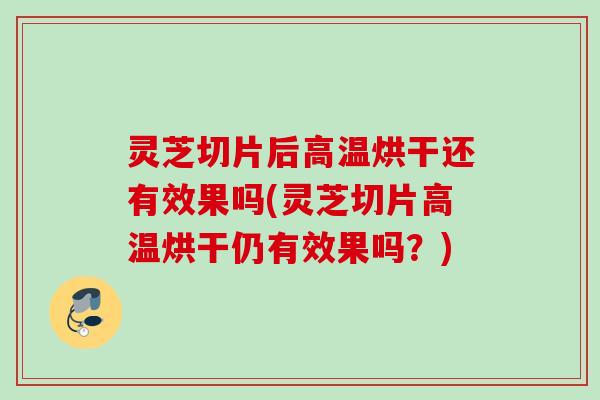 灵芝切片后高温烘干还有效果吗(灵芝切片高温烘干仍有效果吗？)