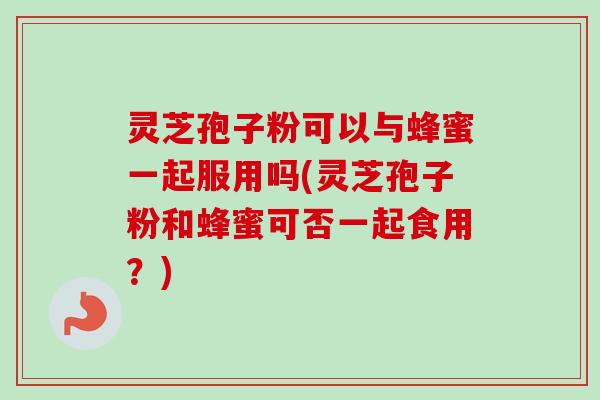 灵芝孢子粉可以与蜂蜜一起服用吗(灵芝孢子粉和蜂蜜可否一起食用？)