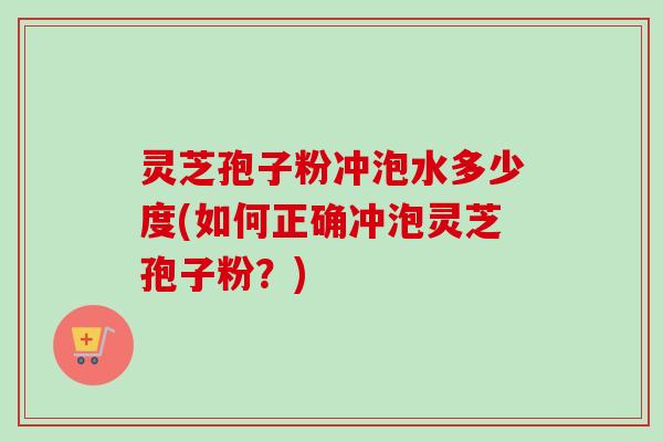 灵芝孢子粉冲泡水多少度(如何正确冲泡灵芝孢子粉？)