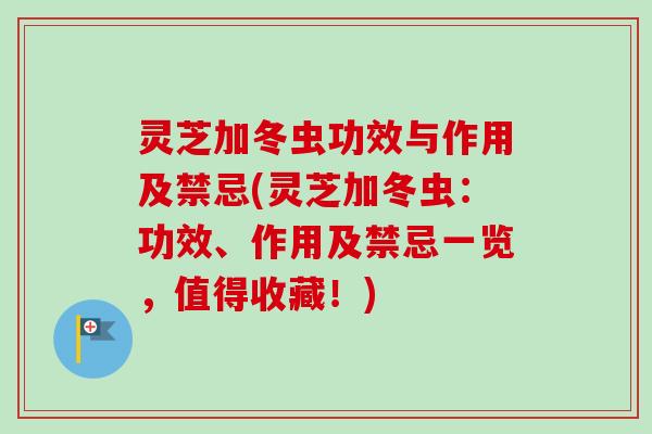 灵芝加冬虫功效与作用及禁忌(灵芝加冬虫:功效、作用及禁忌一览,值得收藏!) 灵芝加冬虫功效与作用及禁忌(灵芝加冬虫:功效、作用及禁忌一览,值得收藏!)