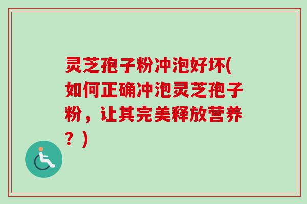 灵芝孢子粉冲泡好坏(如何正确冲泡灵芝孢子粉，让其完美释放营养？)
