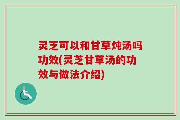 灵芝可以和甘草炖汤吗功效(灵芝甘草汤的功效与做法介绍)