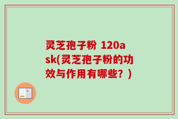 灵芝孢子粉 120ask(灵芝孢子粉的功效与作用有哪些？)