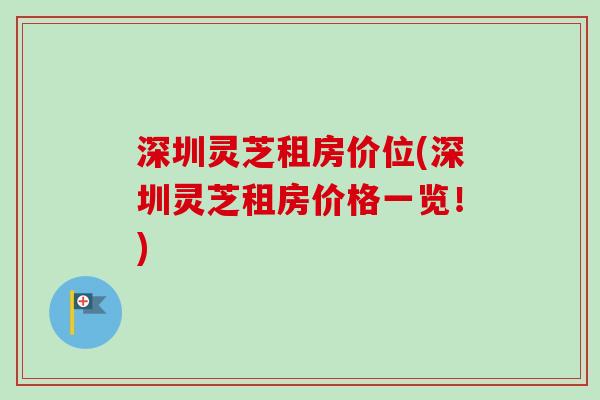 深圳灵芝租房价位(深圳灵芝租房价格一览！)
