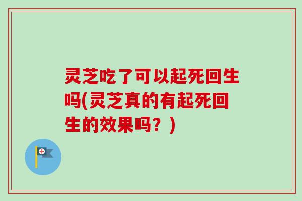 灵芝吃了可以起死回生吗(灵芝真的有起死回生的效果吗？)