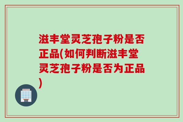 滋丰堂灵芝孢子粉是否正品(如何判断滋丰堂灵芝孢子粉是否为正品)