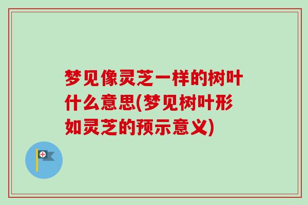 梦见像灵芝一样的树叶什么意思(梦见树叶形如灵芝的预示意义)