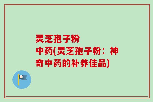 灵芝孢子粉     中药(灵芝孢子粉：神奇中药的补养佳品)