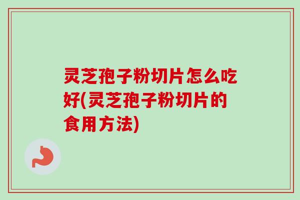 灵芝孢子粉切片怎么吃好(灵芝孢子粉切片的食用方法)