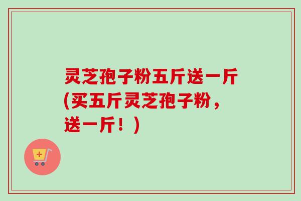灵芝孢子粉五斤送一斤(买五斤灵芝孢子粉,送一斤!) 灵芝孢子粉五斤送一斤(买五斤灵芝孢子粉,送一斤!)