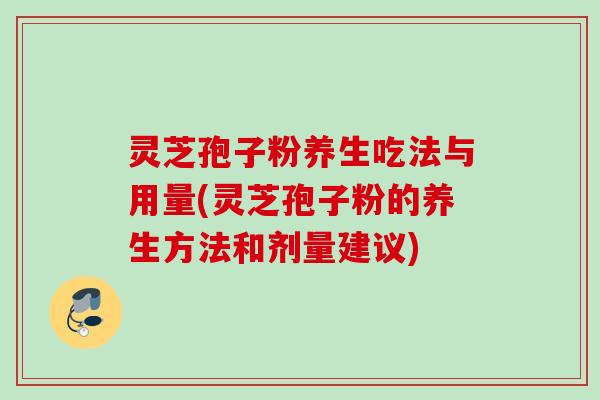灵芝孢子粉养生吃法与用量(灵芝孢子粉的养生方法和剂量建议)