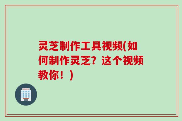 灵芝制作工具视频(如何制作灵芝？这个视频教你！)