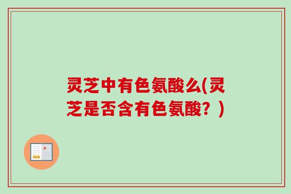 灵芝中有色氨酸么(灵芝是否含有色氨酸？)