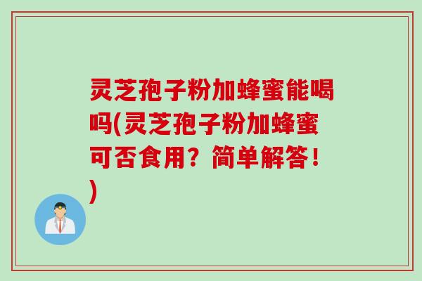 灵芝孢子粉加蜂蜜能喝吗(灵芝孢子粉加蜂蜜可否食用?简单解答!) 灵芝孢子粉加蜂蜜能喝吗(灵芝孢子粉加蜂蜜可否食用?简单解答!)