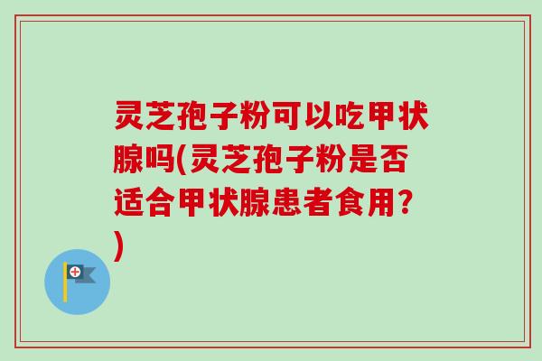 灵芝孢子粉可以吃吗(灵芝孢子粉是否适合患者食用?) 灵芝孢子粉可以吃吗(灵芝孢子粉是否适合患者食用?)