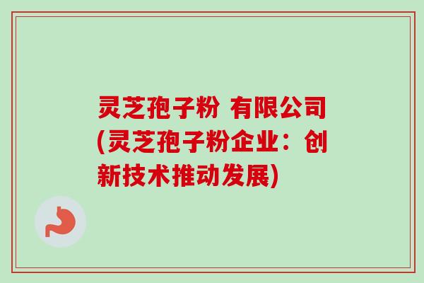灵芝孢子粉 有限公司(灵芝孢子粉企业：创新技术推动发展)