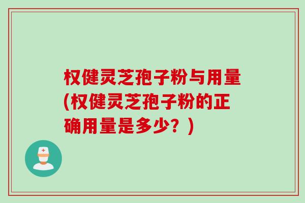 权健灵芝孢子粉与用量(权健灵芝孢子粉的正确用量是多少？)
