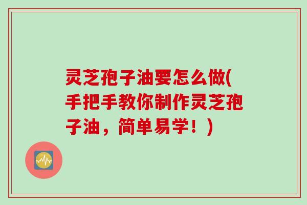 灵芝孢子油要怎么做(手把手教你制作灵芝孢子油，简单易学！)