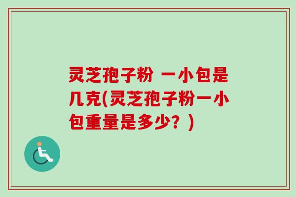 灵芝孢子粉 一小包是几克(灵芝孢子粉一小包重量是多少？)