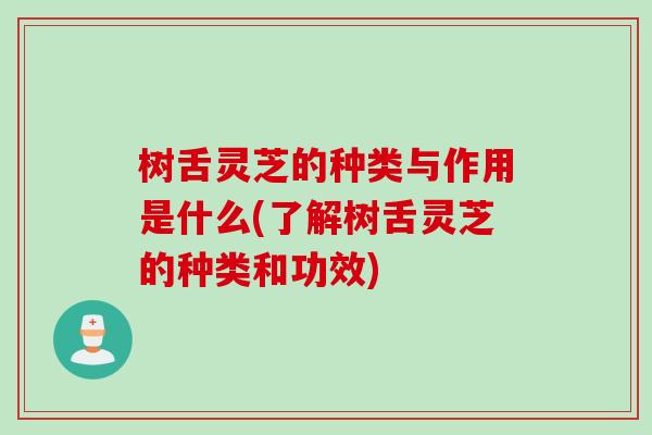 树舌灵芝的种类与作用是什么(了解树舌灵芝的种类和功效)