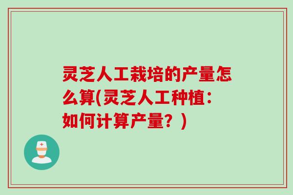 灵芝人工栽培的产量怎么算(灵芝人工种植：如何计算产量？)
