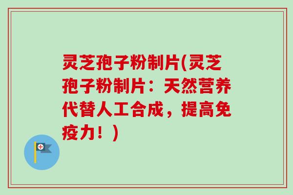 灵芝孢子粉制片(灵芝孢子粉制片：天然营养代替人工合成，提高免疫力！)