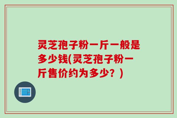 灵芝孢子粉一斤一般是多少钱(灵芝孢子粉一斤售价约为多少?) 灵芝孢子粉一斤一般是多少钱(灵芝孢子粉一斤售价约为多少?)