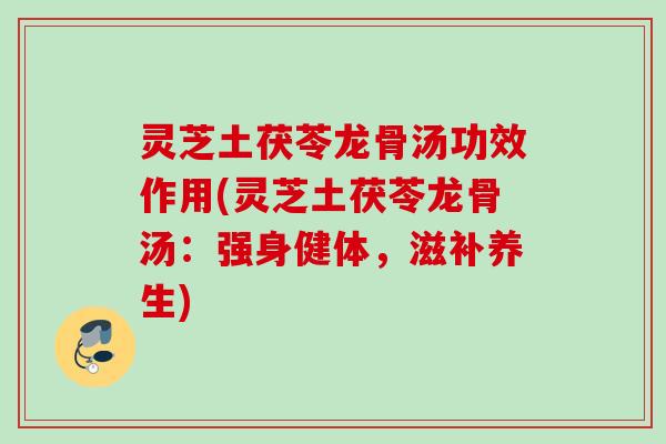 灵芝土茯苓龙骨汤功效作用(灵芝土茯苓龙骨汤：强身健体，滋补养生)