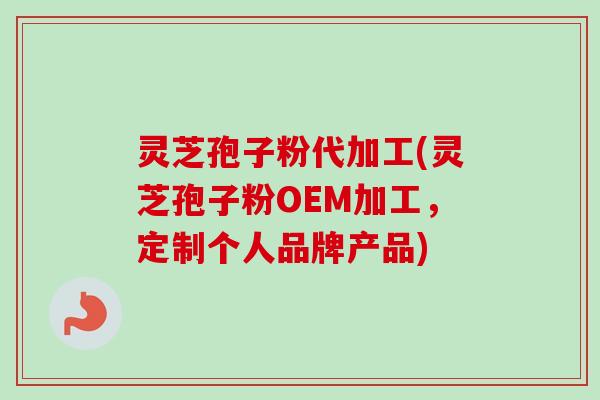 灵芝孢子粉代加工(灵芝孢子粉OEM加工，定制个人品牌产品)