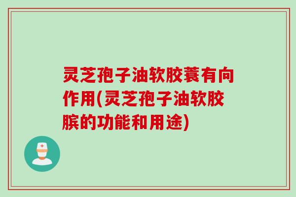 灵芝孢子油软胶蓑有向作用(灵芝孢子油软胶膑的功能和用途) 灵芝孢子油软胶蓑有向作用(灵芝孢子油软胶膑的功能和用途)