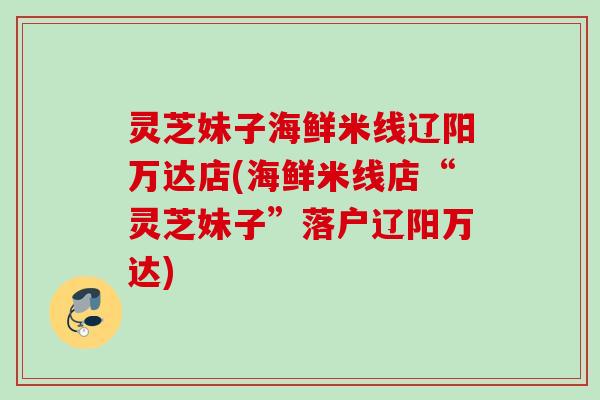 灵芝妹子海鲜米线辽阳万达店(海鲜米线店“灵芝妹子”落户辽阳万达)