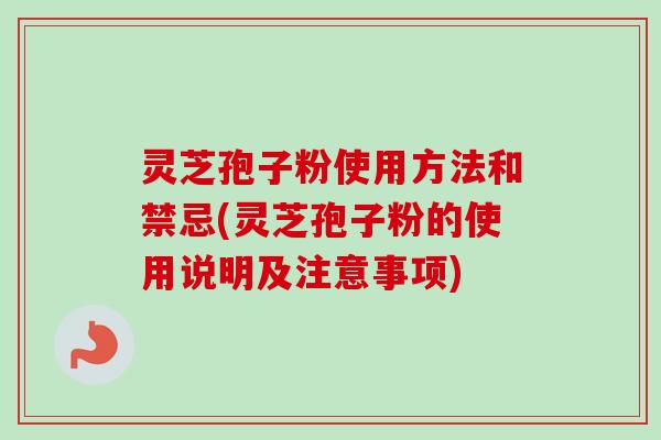 灵芝孢子粉使用方法和禁忌(灵芝孢子粉的使用说明及注意事项)