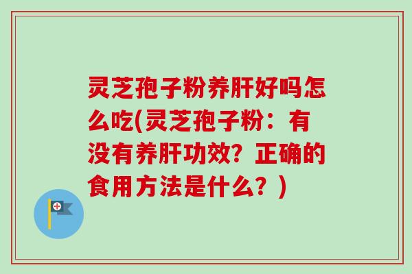 灵芝孢子粉养肝好吗怎么吃(灵芝孢子粉：有没有养肝功效？正确的食用方法是什么？)