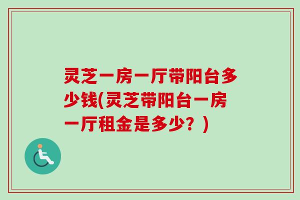 灵芝一房一厅带阳台多少钱(灵芝带阳台一房一厅租金是多少?) 灵芝一房一厅带阳台多少钱(灵芝带阳台一房一厅租金是多少?)