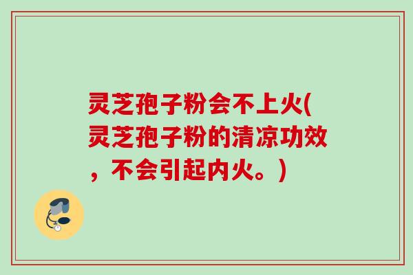 灵芝孢子粉会不上火(灵芝孢子粉的清凉功效，不会引起内火。)