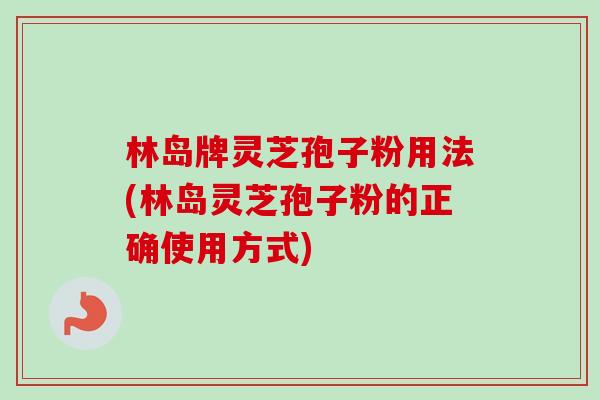 林岛牌灵芝孢子粉用法(林岛灵芝孢子粉的正确使用方式)