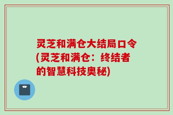 灵芝和满仓大结局口令(灵芝和满仓：终结者的智慧科技奥秘)