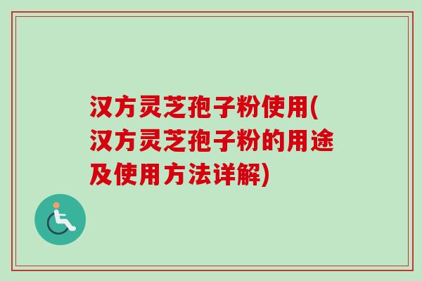 汉方灵芝孢子粉使用(汉方灵芝孢子粉的用途及使用方法详解)